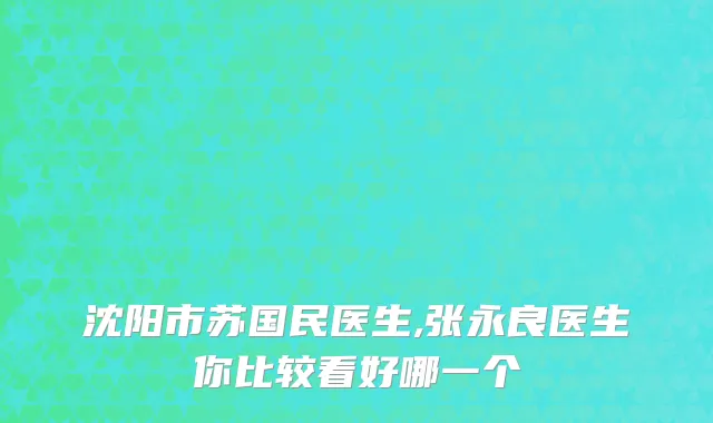 沈阳市苏国民医生,张永良医生你比较看好哪一个