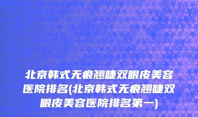 北京韩式无痕翘睫双眼皮美容医院排名(北京韩式无痕翘睫双眼皮美容医院排名第一)