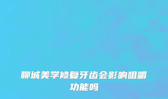 聊城美学修复牙齿会影响咀嚼功能吗