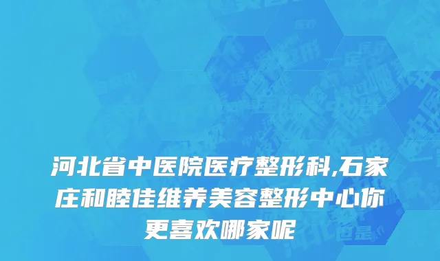 河北省中医院医疗整形科,石家庄和睦佳维养美容整形中心你更喜欢哪家呢