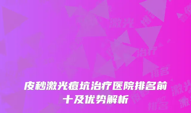皮秒激光痘坑治疗医院排名前十及优势解析