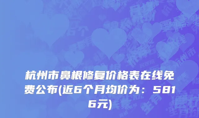杭州市鼻根修复价格表在线免费公布(近6个月均价为：5816元)