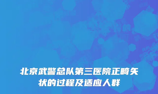 北京武警总队第三医院正畸矢状的过程及适应人群