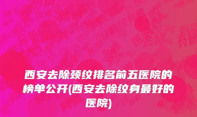 西安去除颈纹排名前五医院的榜单公开(西安去除纹身最好的医院)