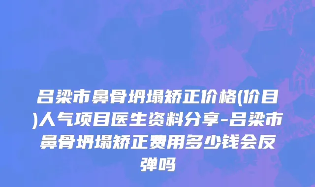 吕梁市鼻骨坍塌矫正价格(价目)人气项目医生资料分享-吕梁市鼻骨坍塌矫正费用多少钱会反弹吗