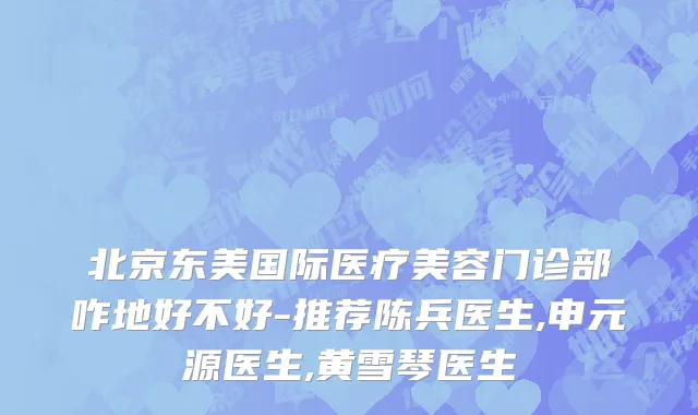 北京东美国际医疗美容门诊部咋地好不好-推荐陈兵医生,申元源医生,黄雪琴医生