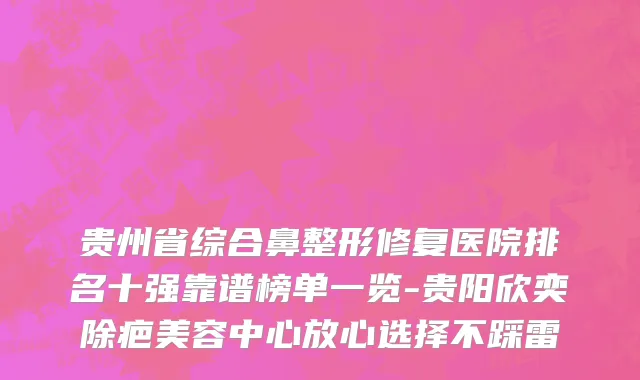 贵州省综合鼻整形修复医院排名十强靠谱榜单一览-贵阳欣奕除疤美容中心放心选择不踩雷