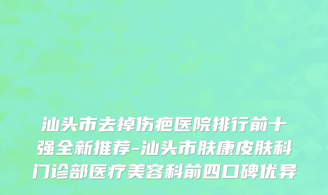 汕头市去掉伤疤医院排行前十强全新推荐-汕头市肤康皮肤科门诊部医疗美容科前四口碑优异