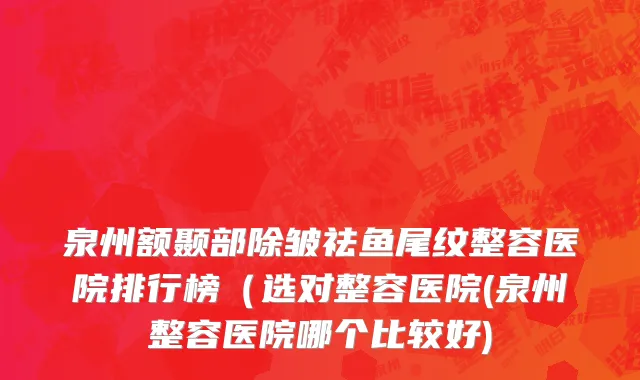 泉州额颞部除皱祛鱼尾纹整容医院排行榜（选对整容医院(泉州整容医院哪个比较好)