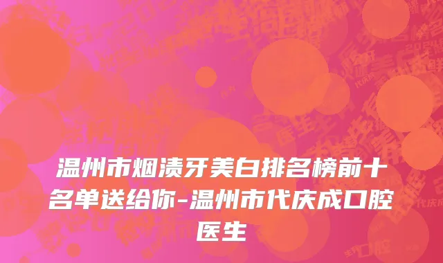 温州市烟渍牙美白排名榜前十名单送给你-温州市代庆成口腔医生