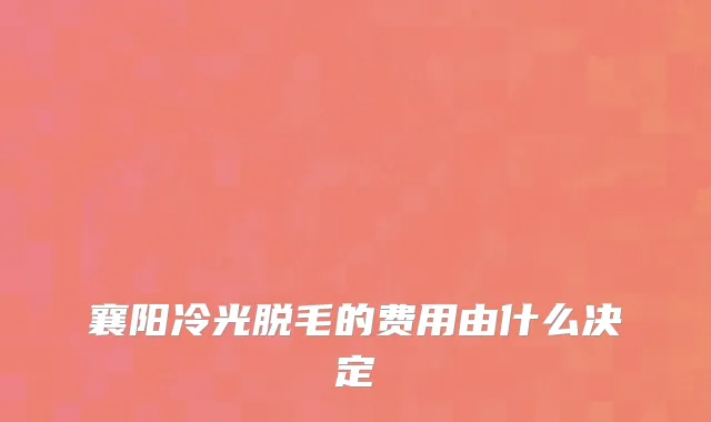 襄阳冷光脱毛的费用由什么决定