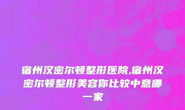 宿州汉密尔顿整形医院,宿州汉密尔顿整形美容你比较中意哪一家