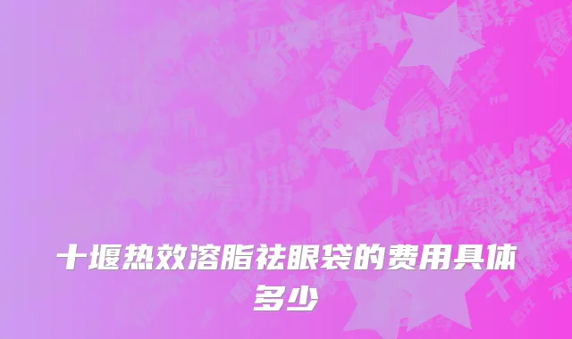 十堰热效溶脂祛眼袋的费用具体多少