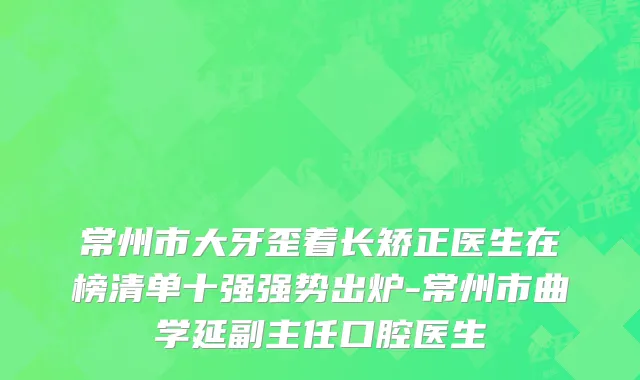常州市大牙歪着长矫正医生在榜清单十强强势出炉-常州市曲学延副主任口腔医生
