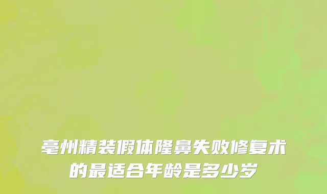 亳州精装假体隆鼻失败修复术的最适合年龄是多少岁