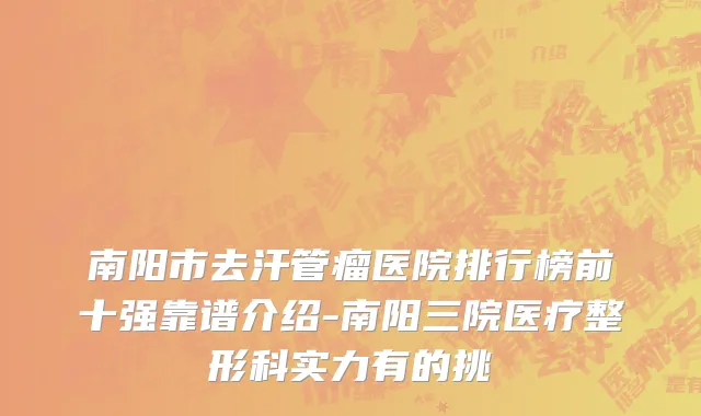 南阳市去汗管瘤医院排行榜前十强靠谱介绍-南阳三院医疗整形科实力有的挑