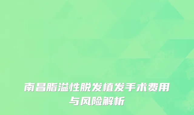 南昌脂溢性脱发植发手术费用与风险解析