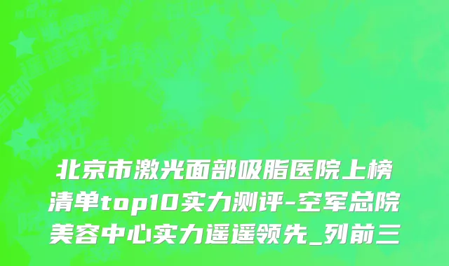 北京市激光面部吸脂医院上榜清单top10实力测评-空军总院美容中心实力遥遥领先_列前三