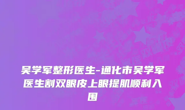 吴学军整形医生-通化市吴学军医生割双眼皮上眼提肌顺利入围