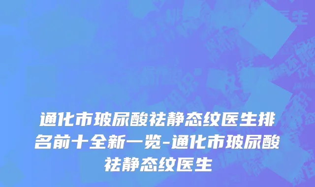 通化市玻尿酸祛静态纹医生排名前十全新一览-通化市玻尿酸祛静态纹医生