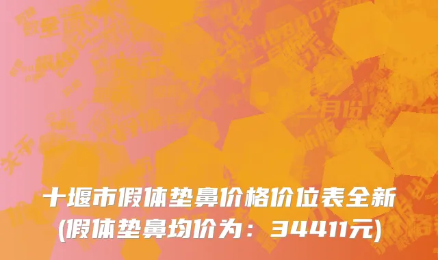 十堰市假体垫鼻价格价位表全新(假体垫鼻均价为：34411元)
