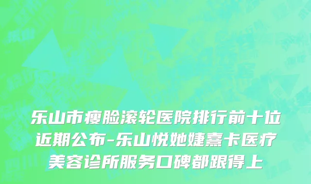 乐山市瘦脸滚轮医院排行前十位近期公布-乐山悦她婕熹卡医疗美容诊所服务口碑都跟得上