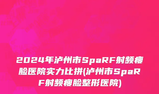 2024年泸州市SpaRF射频瘦脸医院实力比拼(泸州市SpaRF射频瘦脸整形医院)