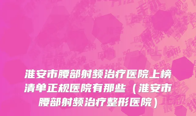 淮安市腰部射频治疗医院上榜清单正规医院有那些（淮安市腰部射频治疗整形医院）