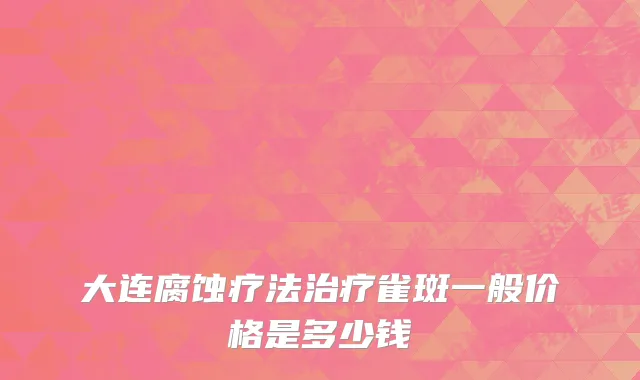 大连腐蚀疗法治疗雀斑一般价格是多少钱