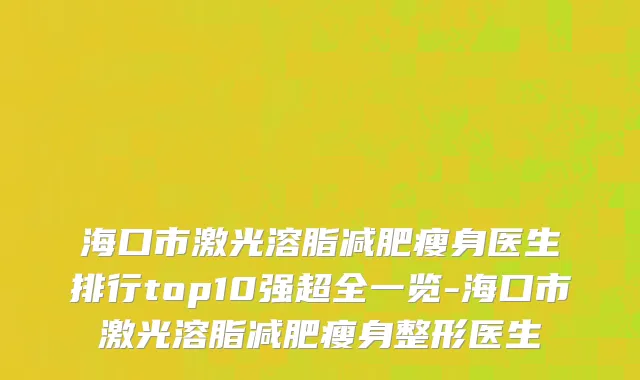 海口市激光溶脂减肥瘦身医生排行top10强超全一览-海口市激光溶脂减肥瘦身整形医生