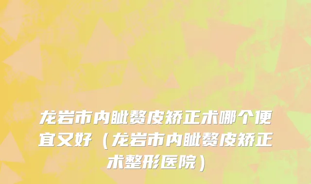 龙岩市内眦赘皮矫正术哪个便宜又好（龙岩市内眦赘皮矫正术整形医院）