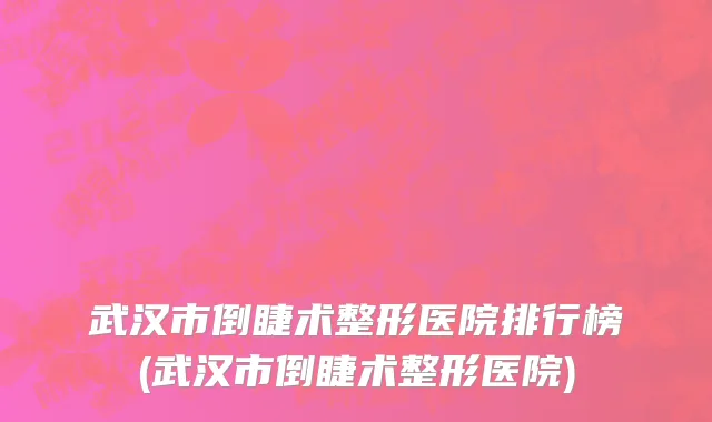武汉市倒睫术整形医院排行榜(武汉市倒睫术整形医院)