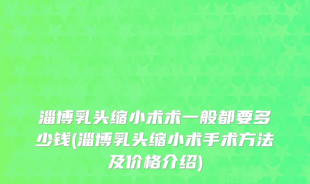 淄博乳头缩小术术一般都要多少钱(淄博乳头缩小术手术方法及价格介绍)
