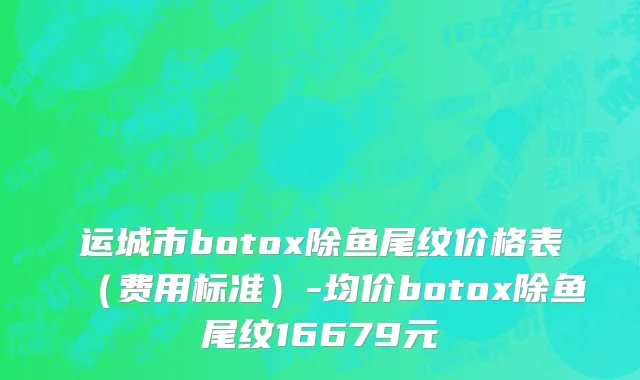 运城市botox除鱼尾纹价格表（费用标准）-均价botox除鱼尾纹16679元