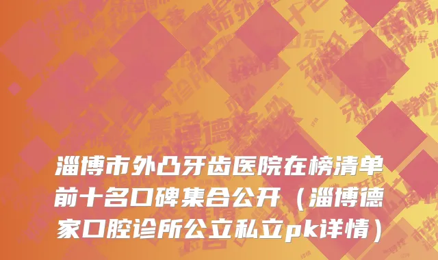 淄博市外凸牙齿医院在榜清单前十名口碑集合公开（淄博德家口腔诊所公立私立pk详情）