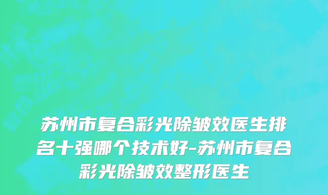 苏州市复合彩光除皱效医生排名十强哪个技术好-苏州市复合彩光除皱效整形医生
