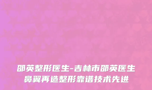 邵英整形医生-吉林市邵英医生鼻翼再造整形靠谱技术先进
