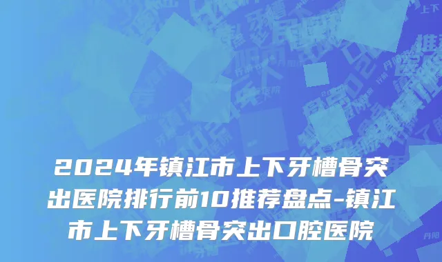 2024年镇江市上下牙槽骨突出医院排行前10推荐盘点-镇江市上下牙槽骨突出口腔医院