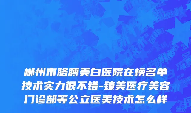 郴州市胳膊美白医院在榜名单技术实力很不错-臻美医疗美容门诊部等公立医美技术怎么样