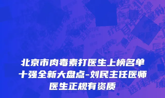 北京市肉毒素打医生上榜名单十强全新大盘点-刘民主任医师医生正规有资质