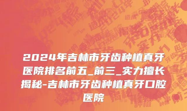 2024年吉林市牙齿种植真牙医院排名前五_前三_实力擅长揭秘-吉林市牙齿种植真牙口腔医院