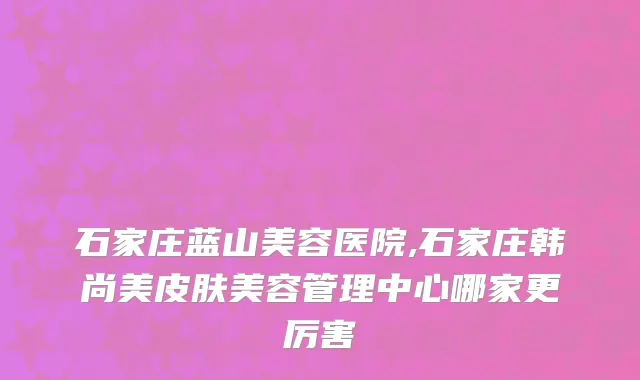 石家庄蓝山美容医院,石家庄韩尚美皮肤美容管理中心哪家更厉害