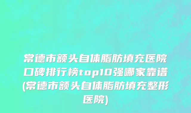常德市额头自体脂肪填充医院口碑排行榜top10强哪家靠谱(常德市额头自体脂肪填充整形医院)