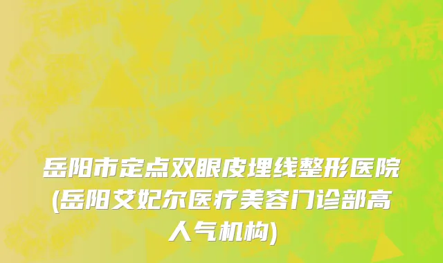 岳阳市定点双眼皮埋线整形医院(岳阳艾妃尔医疗美容门诊部高人气机构)