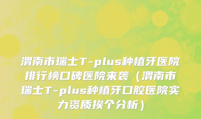 渭南市瑞士T-plus种植牙医院排行榜口碑医院来袭（渭南市瑞士T-plus种植牙口腔医院实力资质挨个分析）