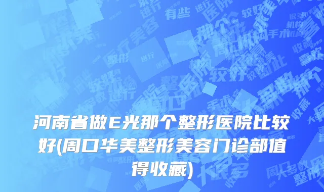河南省做E光那个整形医院比较好(周口华美整形美容门诊部值得收藏)