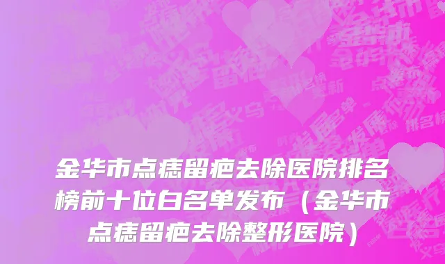 金华市点痣留疤去除医院排名榜前十位白名单发布（金华市点痣留疤去除整形医院）