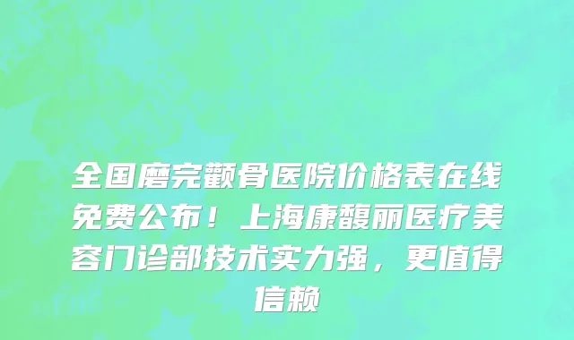 全国磨完颧骨医院价格表在线免费公布!上海康馥丽医疗美容门诊部技术实力强,更值得信赖
