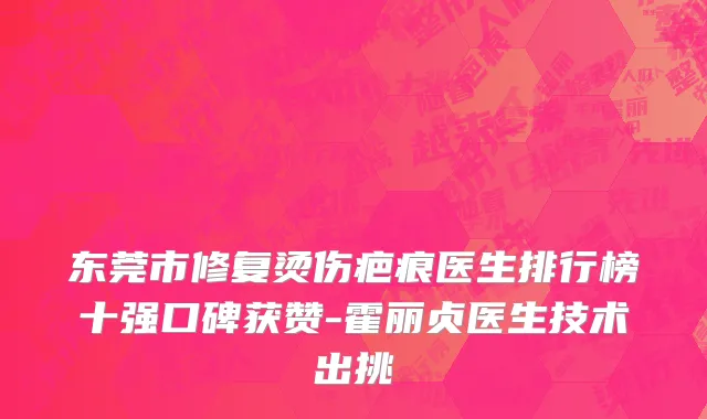 东莞市修复烫伤疤痕医生排行榜十强口碑获赞-霍丽贞医生技术出挑