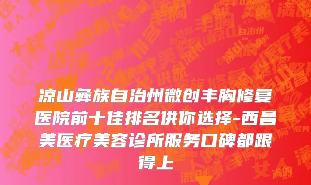 凉山彝族自治州微创丰胸修复医院前十佳排名供你选择-西昌美医疗美容诊所服务口碑都跟得上